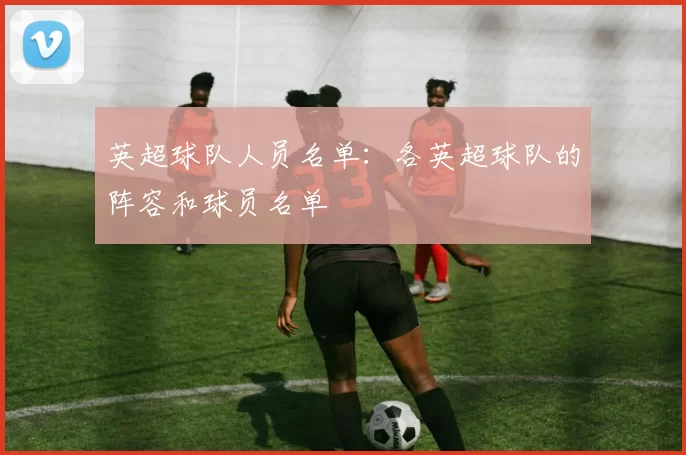 英超球队人员名单：各英超球队的阵容和球员名单