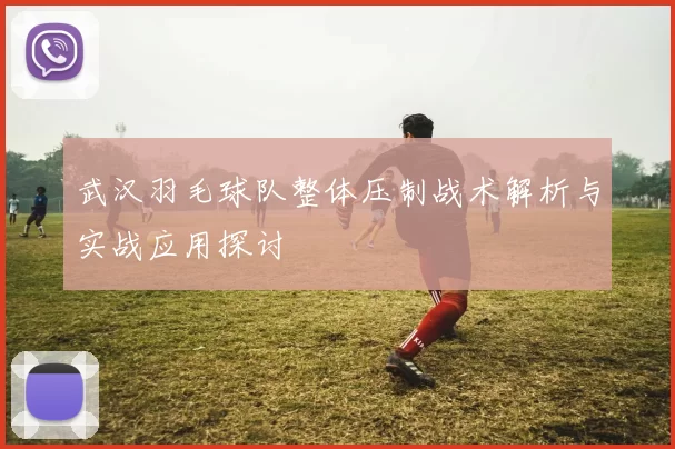 武汉羽毛球队整体压制战术解析与实战应用探讨