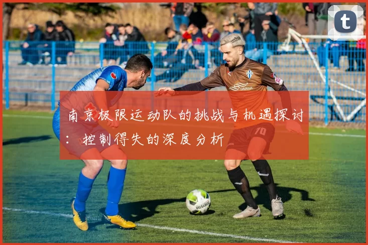 南京极限运动队的挑战与机遇探讨：控制得失的深度分析
