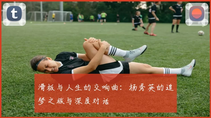 滑板与人生的交响曲：杨秀英的追梦之旅与深度对话