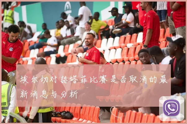 埃尔切对赫塔菲比赛是否取消的最新消息与分析
