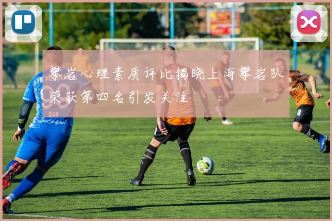 攀岩心理素质评比揭晓上海攀岩队荣获第四名引发关注
