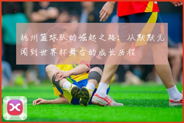杭州篮球队的崛起之路：从默默无闻到世界杯舞台的成长历程
