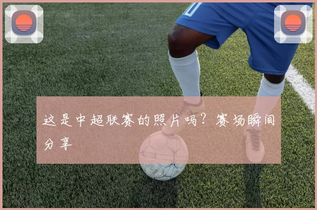 这是中超联赛的照片吗？赛场瞬间分享