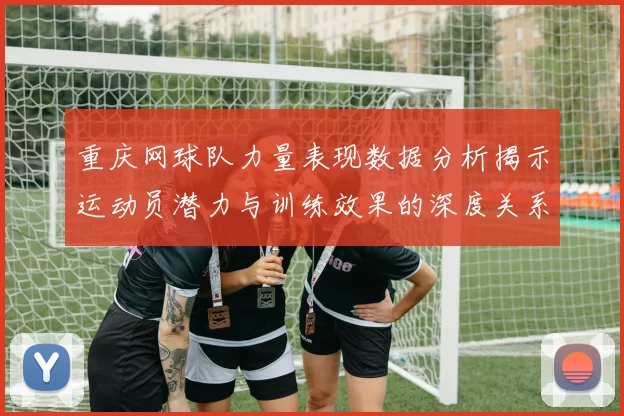重庆网球队力量表现数据分析揭示运动员潜力与训练效果的深度关系