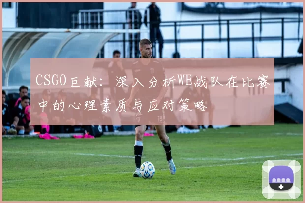 CSGO巨献：深入分析WE战队在比赛中的心理素质与应对策略