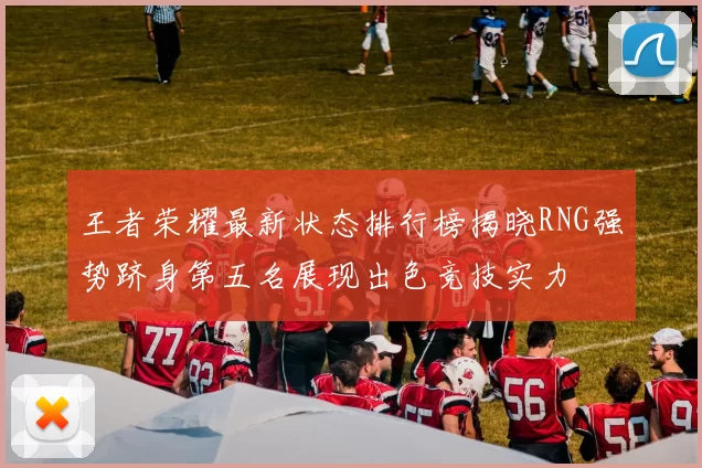 王者荣耀最新状态排行榜揭晓RNG强势跻身第五名展现出色竞技实力