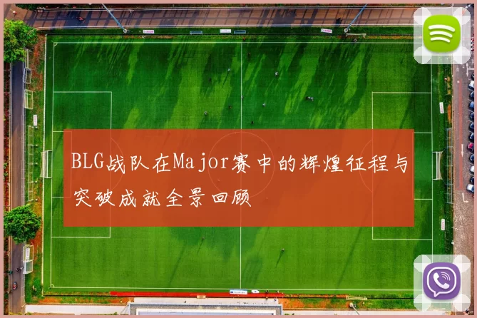 BLG战队在Major赛中的辉煌征程与突破成就全景回顾