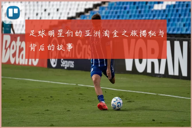 足球明星们的亚洲淘金之旅揭秘与背后的故事