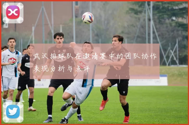 武汉排球队在邀请赛中的团队协作表现分析与点评