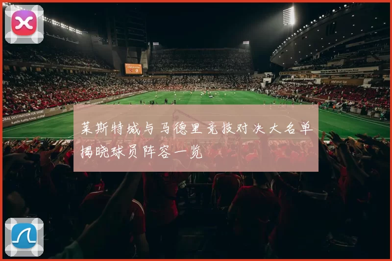 莱斯特城与马德里竞技对决大名单揭晓球员阵容一览