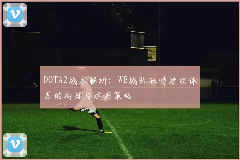 DOTA2战术解析：WE战队独特进攻体系的构建与运用策略