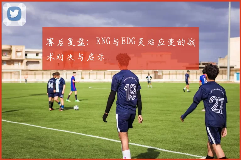赛后复盘：RNG与EDG灵活应变的战术对决与启示