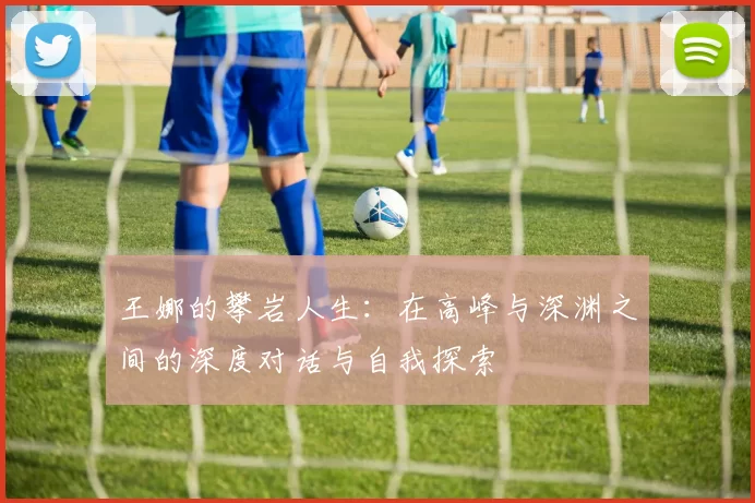 王娜的攀岩人生：在高峰与深渊之间的深度对话与自我探索