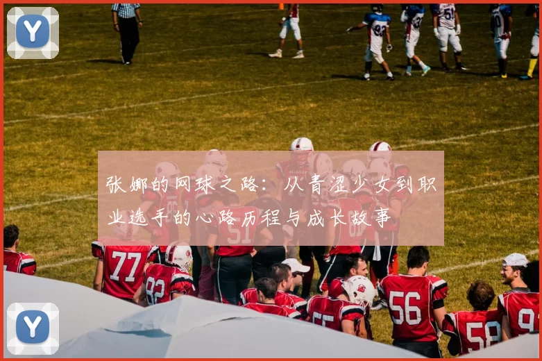 张娜的网球之路：从青涩少女到职业选手的心路历程与成长故事