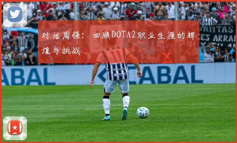 对话周强：回顾DOTA2职业生涯的辉煌与挑战