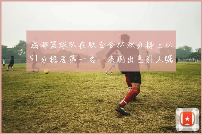 成都篮球队在联合会杯积分榜上以91分稳居第一名，表现出色引人瞩目