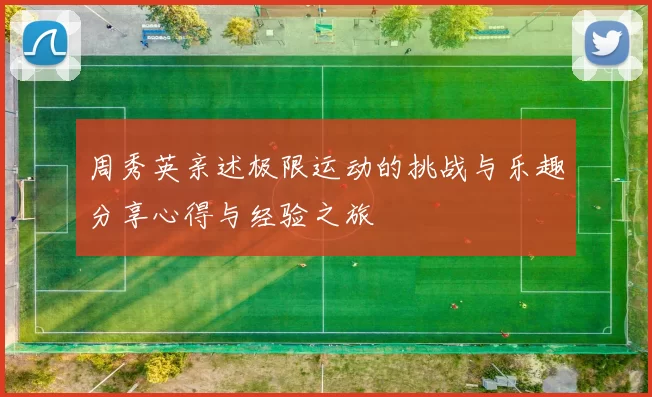 周秀英亲述极限运动的挑战与乐趣分享心得与经验之旅