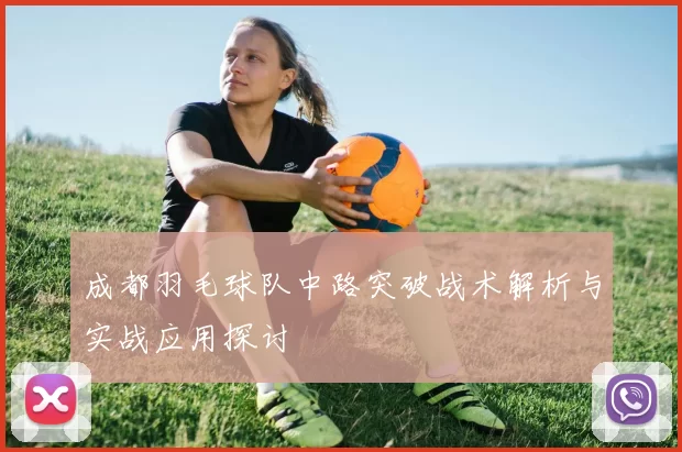 成都羽毛球队中路突破战术解析与实战应用探讨