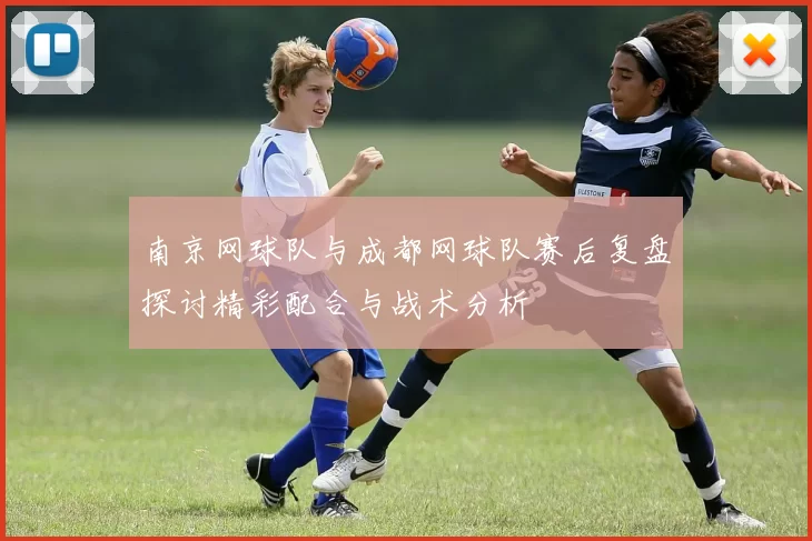 南京网球队与成都网球队赛后复盘探讨精彩配合与战术分析