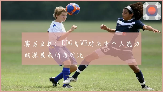 赛后分析：EDG与WE对决中个人能力的深度剖析与对比
