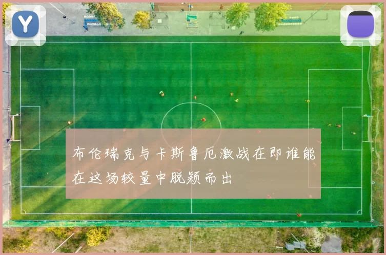 布伦瑞克与卡斯鲁厄激战在即谁能在这场较量中脱颖而出