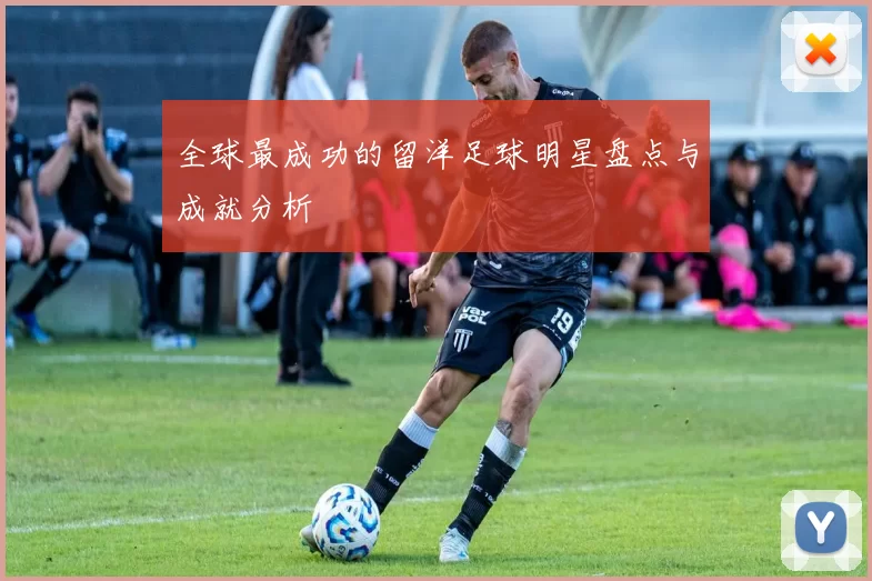 全球最成功的留洋足球明星盘点与成就分析