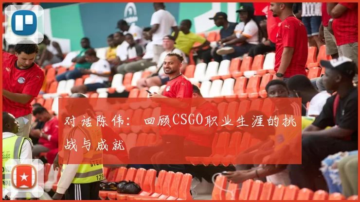 对话陈伟：回顾CSGO职业生涯的挑战与成就