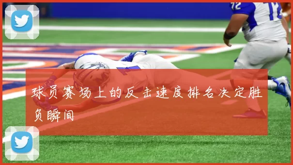 球员赛场上的反击速度排名决定胜负瞬间
