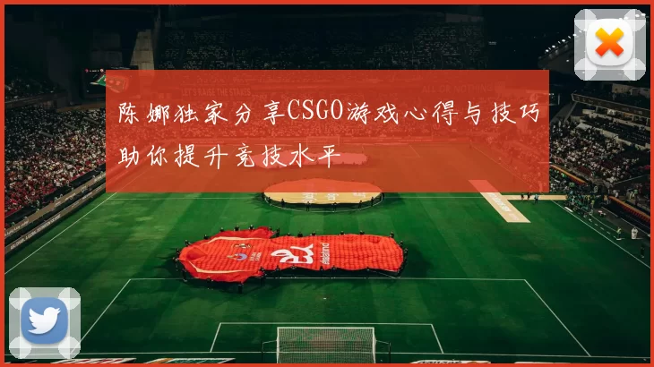 陈娜独家分享CSGO游戏心得与技巧助你提升竞技水平