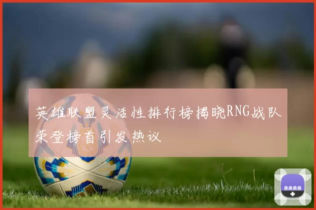 英雄联盟灵活性排行榜揭晓RNG战队荣登榜首引发热议