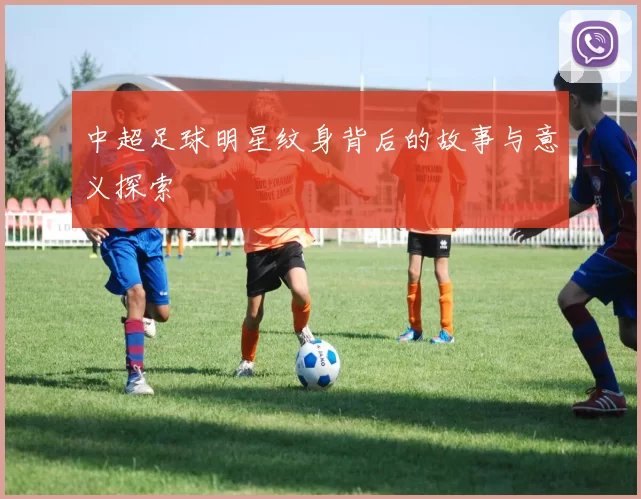 中超足球明星纹身背后的故事与意义探索