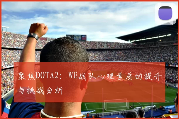 聚焦DOTA2：WE战队心理素质的提升与挑战分析