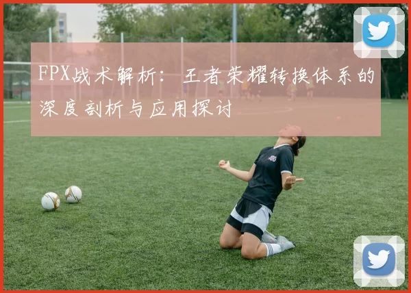FPX战术解析：王者荣耀转换体系的深度剖析与应用探讨