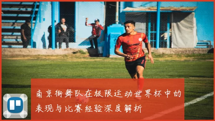 南京街舞队在极限运动世界杯中的表现与比赛经验深度解析